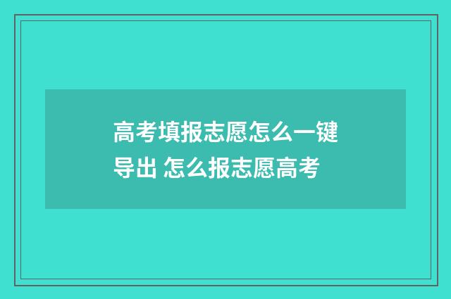 高考填报志愿怎么一键导出 怎么报志愿高考