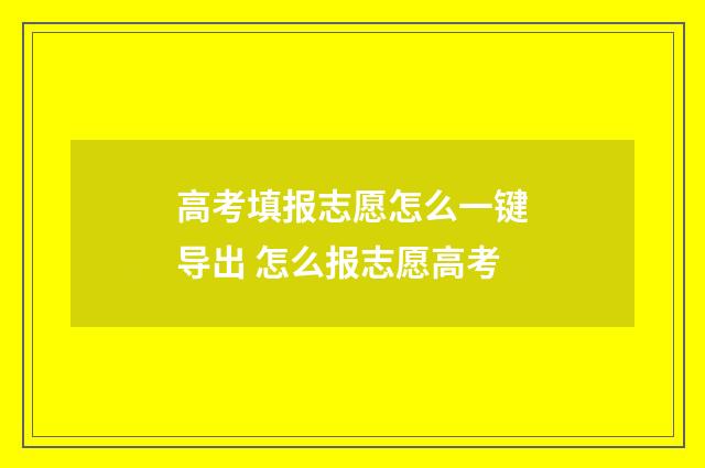 高考填报志愿怎么一键导出 怎么报志愿高考