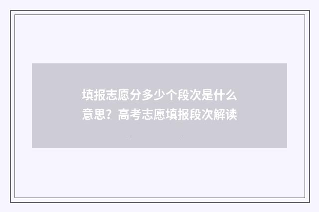 填报志愿分多少个段次是什么意思?高考志愿填报段次解读