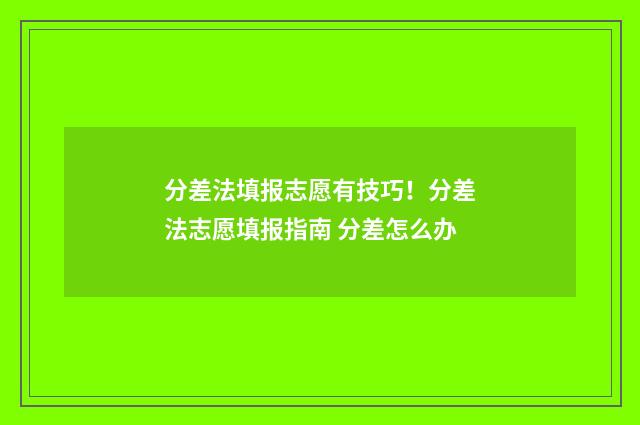 分差法填报志愿有技巧!分差法志愿填报指南 分差怎么办