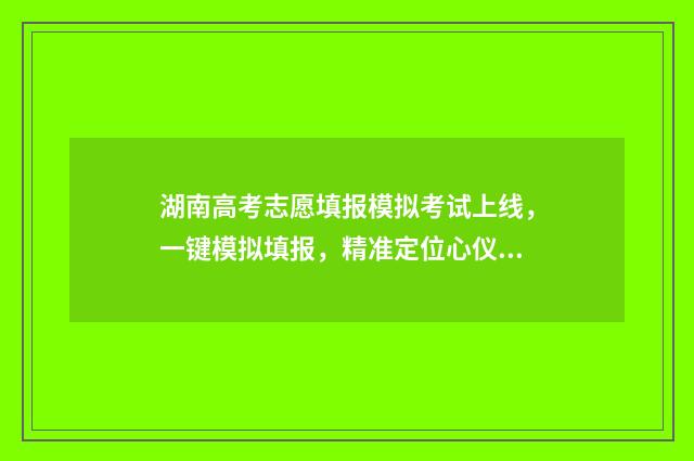 湖南高考志愿填报模拟考试上线，一键模拟填报，精准定位心仪院校 高考报志愿