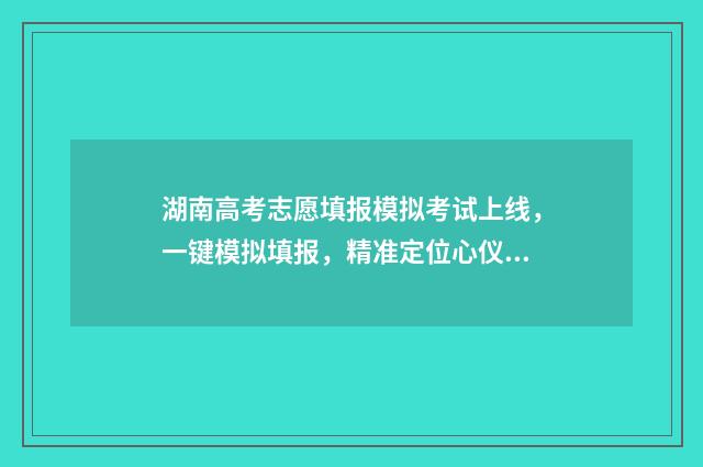 湖南高考志愿填报模拟考试上线，一键模拟填报，精准定位心仪院校 高考报志愿