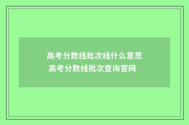 高考分数线批次线什么意思 高考分数线批次查询官网