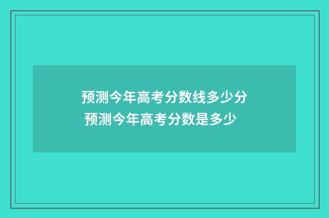 预测今年高考分数线多少分 预测今年高考分数是多少
