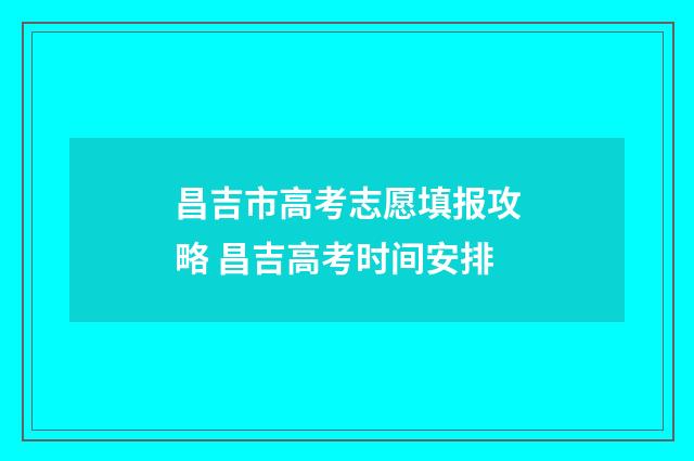 昌吉市高考志愿填报攻略 昌吉高考时间安排