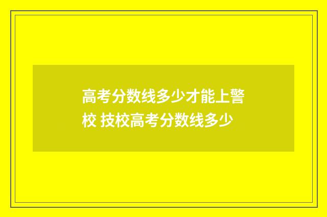 高考分数线多少才能上警校 技校高考分数线多少
