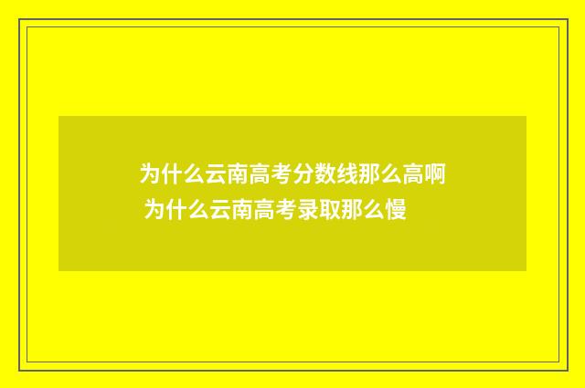 为什么云南高考分数线那么高啊 为什么云南高考录取那么慢