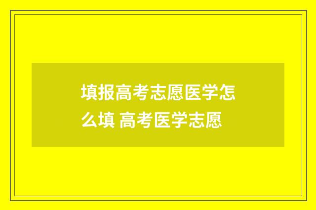 填报高考志愿医学怎么填 高考医学志愿