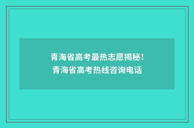 青海省高考最热志愿揭秘！ 青海省高考热线咨询电话