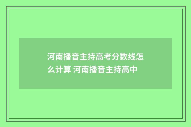 河南播音主持高考分数线怎么计算 河南播音主持高中