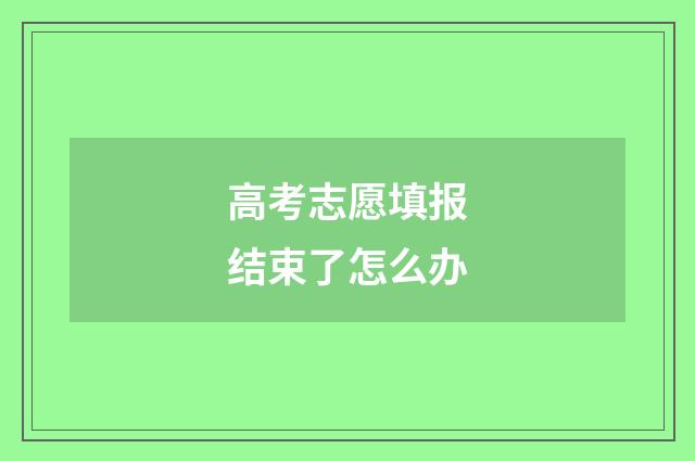 高考志愿填报结束了怎么办