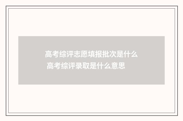 高考综评志愿填报批次是什么 高考综评录取是什么意思