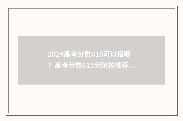 2024高考分数615可以报哪？高考分数615分院校推荐 2024高考分数615分能上什么