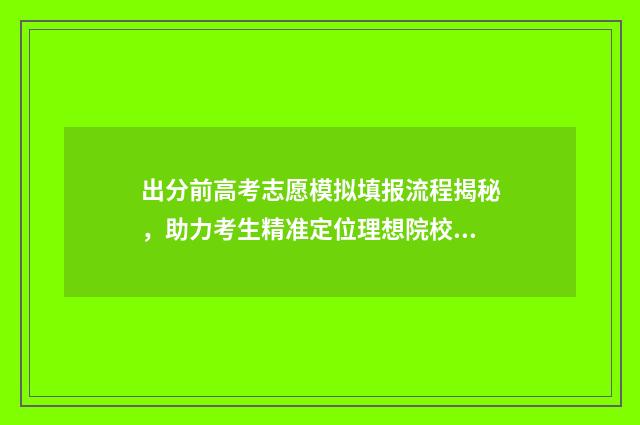出分前高考志愿模拟填报流程揭秘，助力考生精准定位理想院校 高考考前志愿