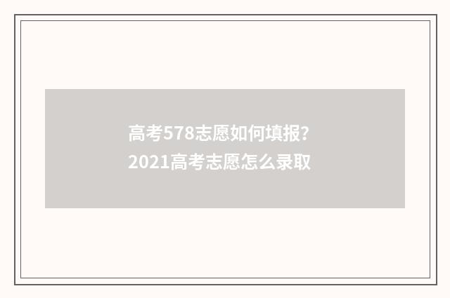 高考578志愿如何填报? 2021高考志愿怎么录取