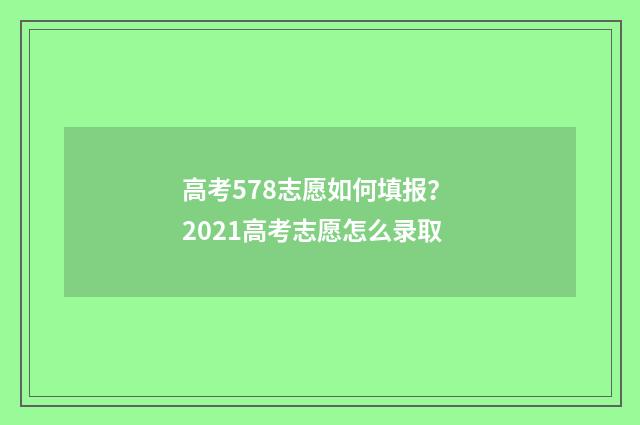 高考578志愿如何填报? 2021高考志愿怎么录取
