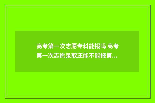 高考第一次志愿专科能报吗 高考第一次志愿录取还能不能报第二次