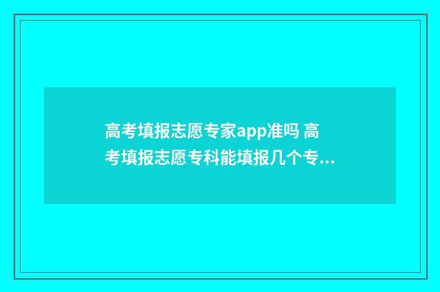 高考填报志愿专家app准吗 高考填报志愿专科能填报几个专业