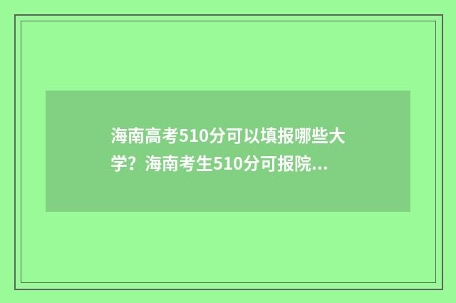 海南高考510分可以填报哪些大学?海南考生510分可报院校推荐 海南高考510分可以报哪个大学?