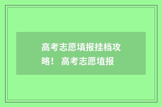 高考志愿填报挂档攻略! 高考志愿埴报