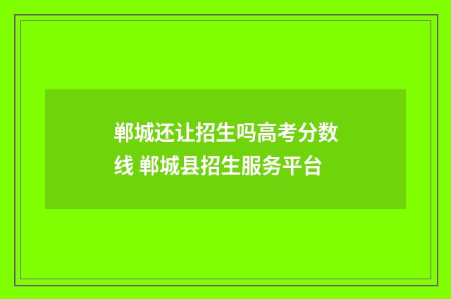 郸城还让招生吗高考分数线 郸城县招生服务平台