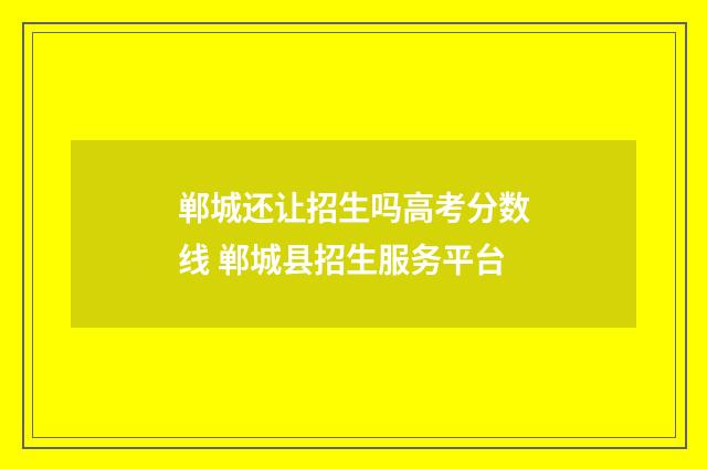 郸城还让招生吗高考分数线 郸城县招生服务平台