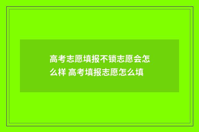 高考志愿填报不锁志愿会怎么样 高考填报志愿怎么填