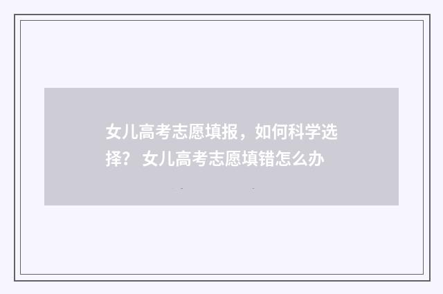 女儿高考志愿填报，如何科学选择？ 女儿高考志愿填错怎么办
