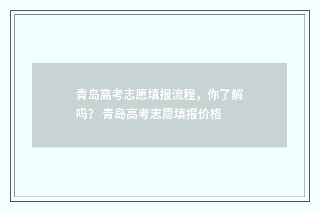 青岛高考志愿填报流程，你了解吗？ 青岛高考志愿填报价格