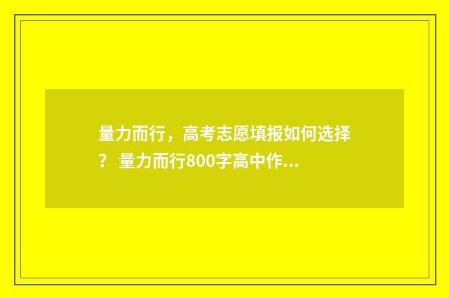 量力而行，高考志愿填报如何选择？ 量力而行800字高中作文