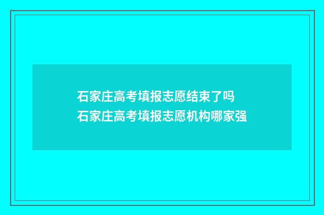 石家庄高考填报志愿结束了吗 石家庄高考填报志愿机构哪家强