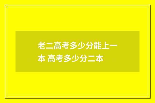 老二高考多少分能上一本 高考多少分二本
