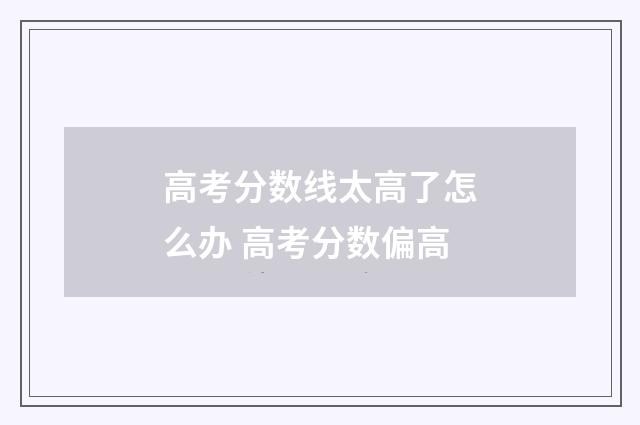 高考分数线太高了怎么办 高考分数偏高