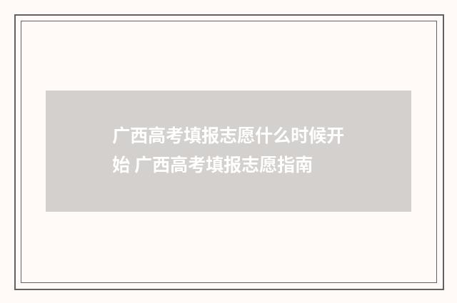 广西高考填报志愿什么时候开始 广西高考填报志愿指南