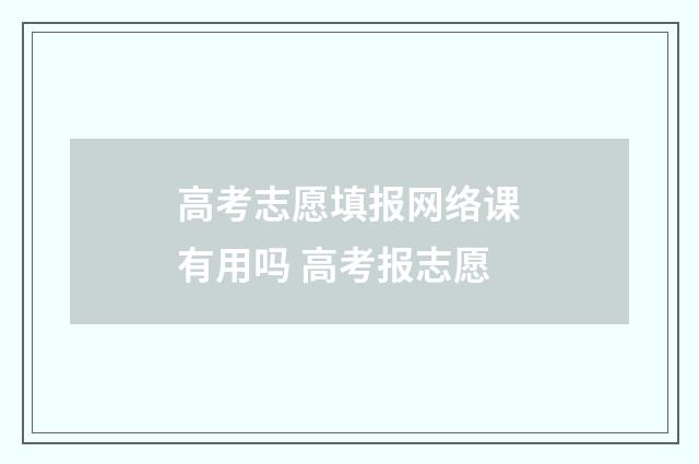 高考志愿填报网络课有用吗 高考报志愿