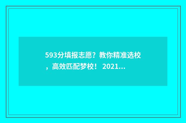 593分填报志愿？教你精准选校，高效匹配梦校！ 2021高考593分能上什么学校