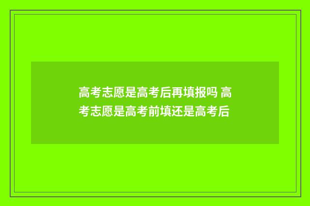 高考志愿是高考后再填报吗 高考志愿是高考前填还是高考后