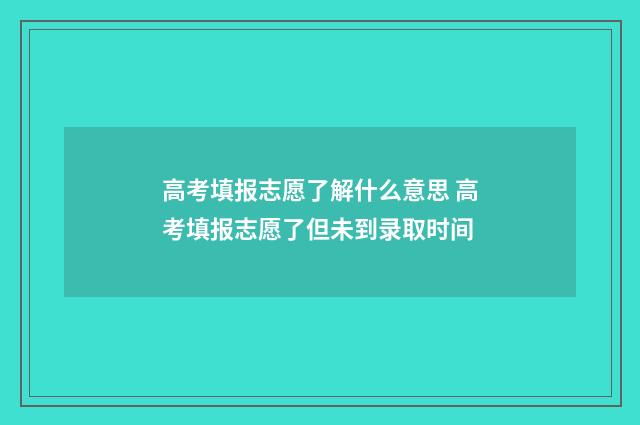 高考填报志愿了解什么意思 高考填报志愿了但未到录取时间