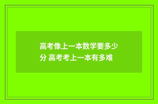 高考像上一本数学要多少分 高考考上一本有多难