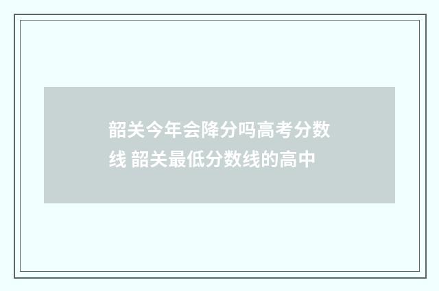 韶关今年会降分吗高考分数线 韶关最低分数线的高中
