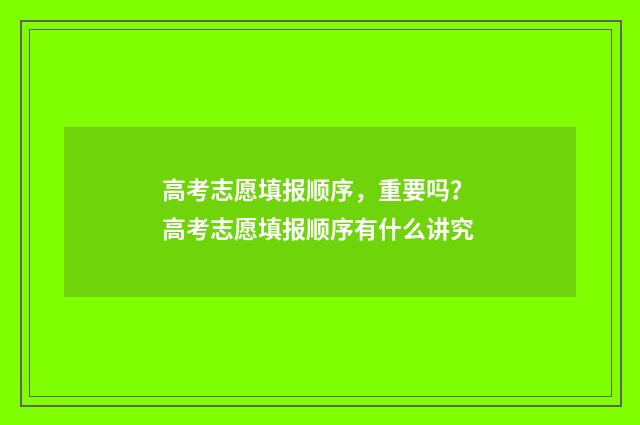 高考志愿填报顺序，重要吗？ 高考志愿填报顺序有什么讲究