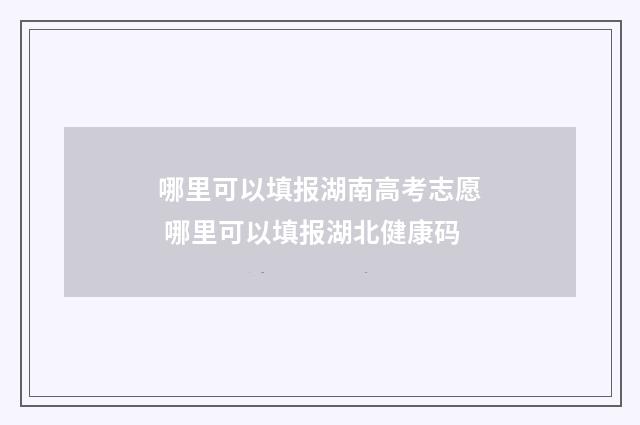 哪里可以填报湖南高考志愿 哪里可以填报湖北健康码
