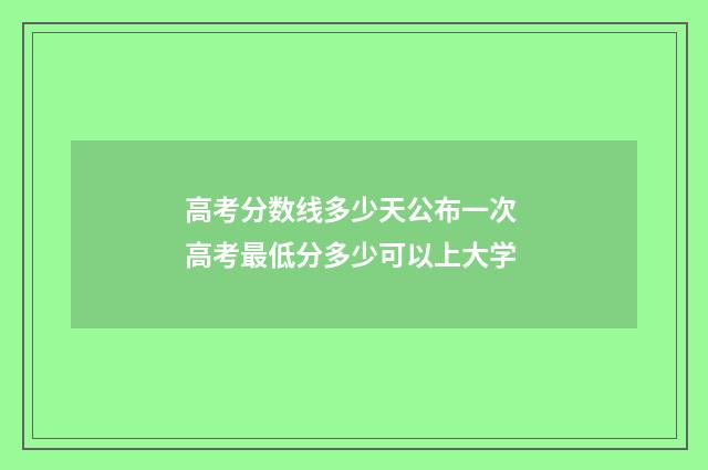 高考分数线多少天公布一次 高考最低分多少可以上大学