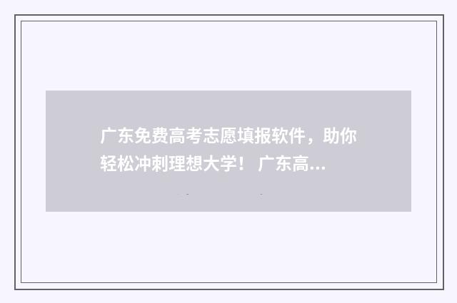 广东免费高考志愿填报软件,助你轻松冲刺理想大学! 广东高考志愿政策