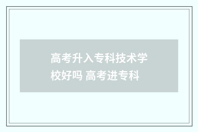 高考升入专科技术学校好吗 高考进专科