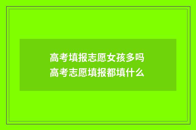 高考填报志愿女孩多吗 高考志愿填报都填什么