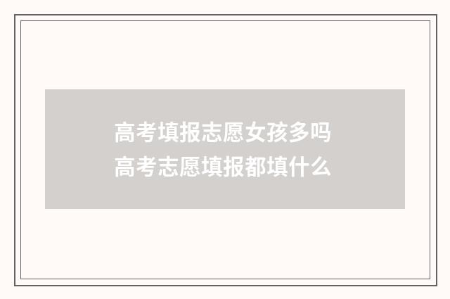 高考填报志愿女孩多吗 高考志愿填报都填什么