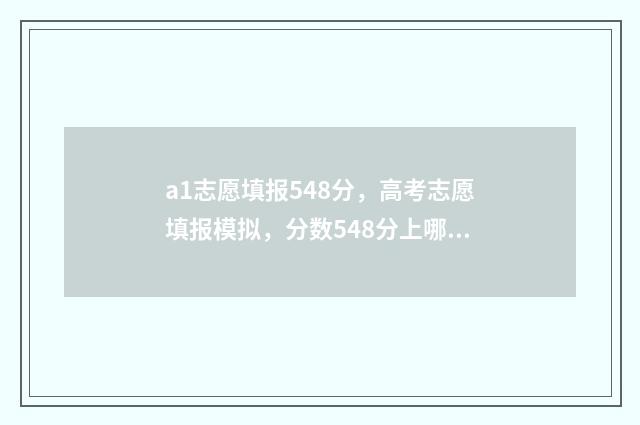 a1志愿填报548分，高考志愿填报模拟，分数548分上哪些大学？ 高考志愿a1是什么意思