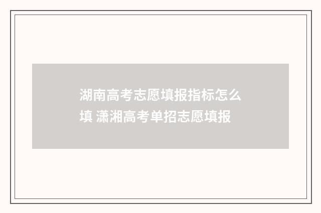 湖南高考志愿填报指标怎么填 潇湘高考单招志愿填报