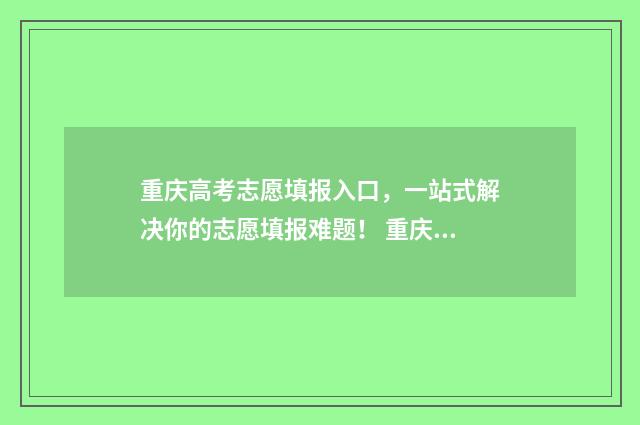 重庆高考志愿填报入口，一站式解决你的志愿填报难题！ 重庆高考志愿填报录取时间